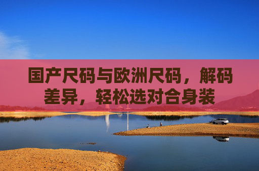 国产尺码与欧洲尺码,解码差异,轻松选对合身装 国产尺码与欧洲尺码,解码差异,轻松选对合身装