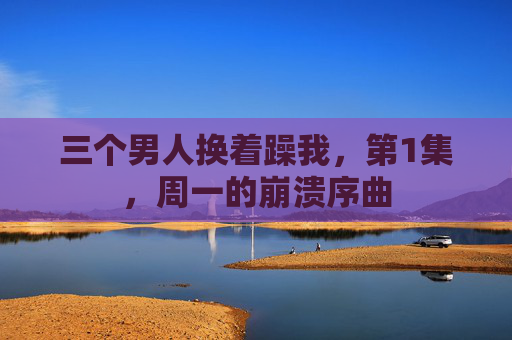 三个男人换着躁我,第1集,周一的崩溃序曲 三个男人换着躁我,第1集,周一的崩溃序曲