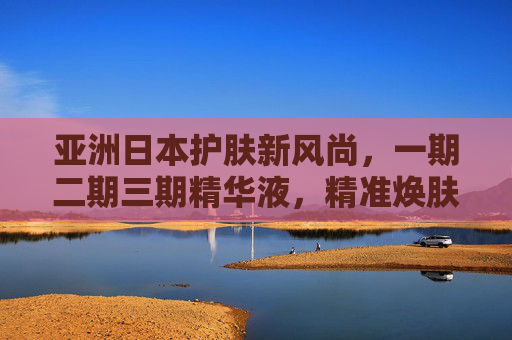 亚洲日本护肤新风尚,一期二期三期精华液,精准焕肤,解锁肌肤年轻密码,日本三期精华精准焕肤 解锁肌肤年轻新风尚 亚洲日本护肤新风尚,一期二期三期精华液,精准焕肤,解锁肌肤年轻密码,日本三期精华精准焕肤 解锁肌肤年轻新风尚
