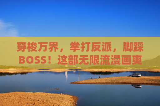 穿梭万界，拳打反派，脚踩BOSS！这部无限流漫画爽到飞起！无限流，拳打反派脚踩BOSS，万界穿梭爽翻天