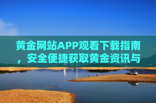 黄金网站APP观看下载指南，安全便捷获取黄金资讯与内容，黄金APP观看下载安全便捷指南