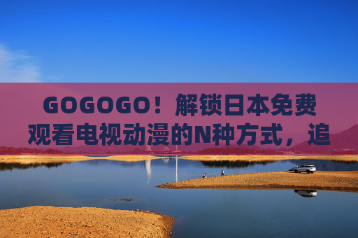 GOGOGO!解锁日本免费观看电视动漫的N种方式,追番党速来集合! GOGOGO!解锁日本免费观看电视动漫的N种方式,追番党速来集合!