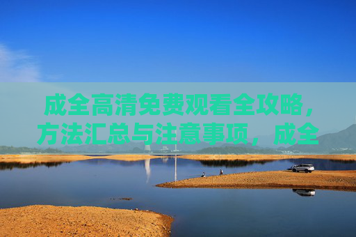 成全高清免费观看全攻略，方法汇总与注意事项，成全高清免费观看全攻略