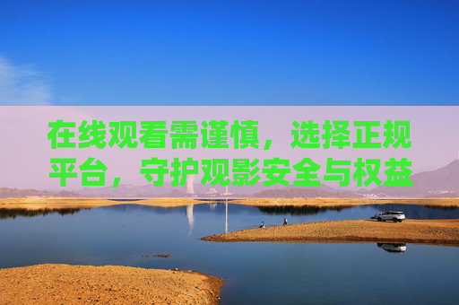 在线观看需谨慎,选择正规平台,守护观影安全与权益,在线观看选正规,安全权益有保障 在线观看需谨慎,选择正规平台,守护观影安全与权益,在线观看选正规,安全权益有保障