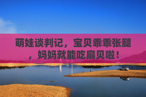 萌娃谈判记，宝贝乖乖张腿，妈妈就能吃扇贝啦！