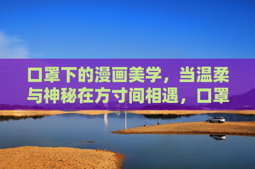 口罩下的漫画美学，当温柔与神秘在方寸间相遇，口罩漫画，温柔与神秘的方寸美学