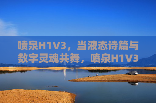 喷泉H1V3,当液态诗篇与数字灵魂共舞,喷泉H1V3,液态诗篇与数字灵魂的共舞 喷泉H1V3,当液态诗篇与数字灵魂共舞,喷泉H1V3,液态诗篇与数字灵魂的共舞