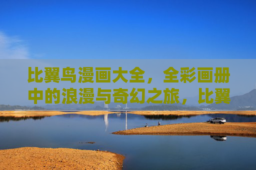 比翼鸟漫画大全,全彩画册中的浪漫与奇幻之旅,比翼鸟浪漫奇幻漫画画册之旅 比翼鸟漫画大全,全彩画册中的浪漫与奇幻之旅,比翼鸟浪漫奇幻漫画画册之旅
