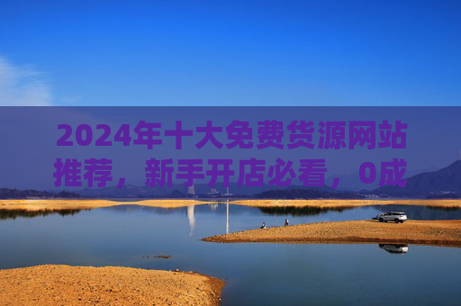 2024年十大免费货源网站推荐,新手开店必看,0成本找货源不踩坑!2024新手开店必看,十大免费货源网站,0成本找货源不踩坑 2024年十大免费货源网站推荐,新手开店必看,0成本找货源不踩坑!2024新手开店必看,十大免费货源网站,0成本找货源不踩坑