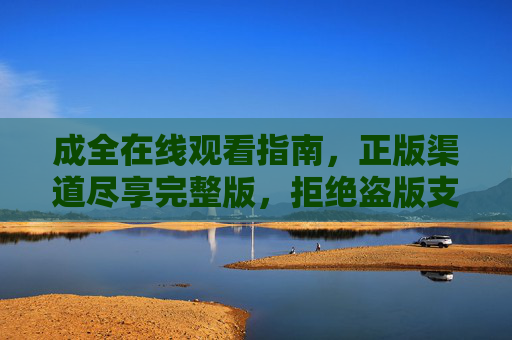 成全在线观看指南,正版渠道尽享完整版,拒绝盗版支持创作,成全正版在线观看指南,完整版渠道全收录,拒绝盗版支持创作 成全在线观看指南,正版渠道尽享完整版,拒绝盗版支持创作,成全正版在线观看指南,完整版渠道全收录,拒绝盗版支持创作