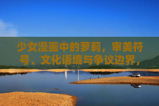 少女漫画中的萝莉,审美符号、文化语境与争议边界,少女漫画萝莉,审美符号、文化语境与争议边界 少女漫画中的萝莉,审美符号、文化语境与争议边界,少女漫画萝莉,审美符号、文化语境与争议边界