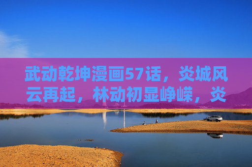 武动乾坤漫画57话,炎城风云再起,林动初显峥嵘,炎城风云再起,林动初显峥嵘 武动乾坤漫画57话,炎城风云再起,林动初显峥嵘,炎城风云再起,林动初显峥嵘