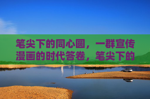 笔尖下的同心圆,一群宣传漫画的时代答卷,笔尖下的同心圆,宣传漫画的时代答卷 笔尖下的同心圆,一群宣传漫画的时代答卷,笔尖下的同心圆,宣传漫画的时代答卷