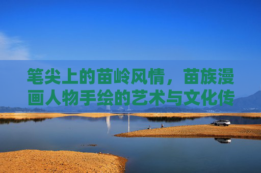 笔尖上的苗岭风情，苗族漫画人物手绘的艺术与文化传承，笔尖绘苗岭，漫画人物手绘的艺术与文化传承
