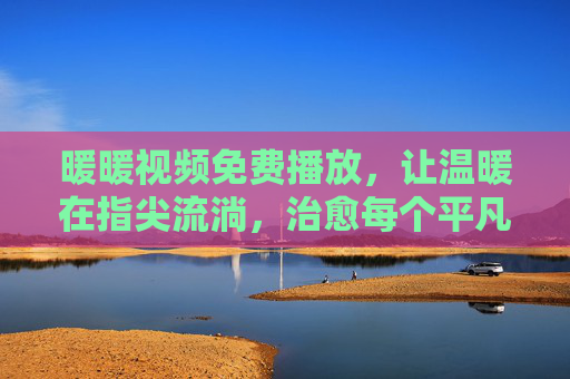暖暖视频免费播放,让温暖在指尖流淌,治愈每个平凡日常,暖暖视频免费,温暖指尖,治愈日常 暖暖视频免费播放,让温暖在指尖流淌,治愈每个平凡日常,暖暖视频免费,温暖指尖,治愈日常