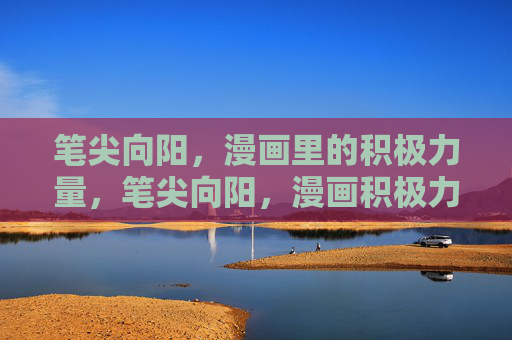 笔尖向阳，漫画里的积极力量，笔尖向阳，漫画积极力量