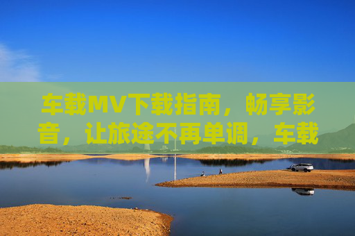 车载MV下载指南,畅享影音,让旅途不再单调,车载MV下载指南,畅享影音,旅途告别单调 车载MV下载指南,畅享影音,让旅途不再单调,车载MV下载指南,畅享影音,旅途告别单调