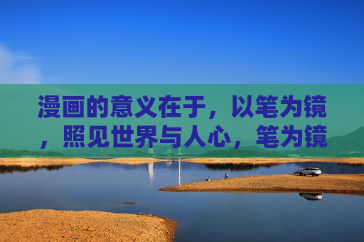 漫画的意义在于，以笔为镜，照见世界与人心，笔为镜，漫画照见世界与人心