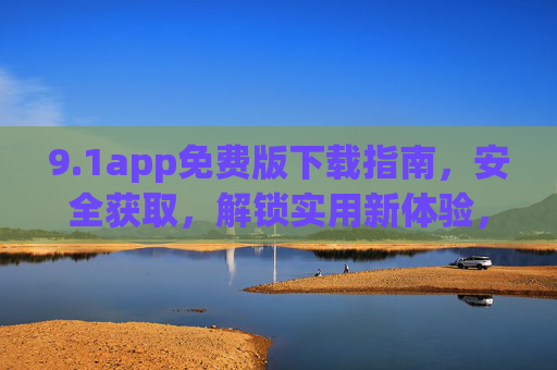 9.1app免费版下载指南,安全获取,解锁实用新体验,安全下载9.1app免费版,解锁实用新体验 9.1app免费版下载指南,安全获取,解锁实用新体验,安全下载9.1app免费版,解锁实用新体验