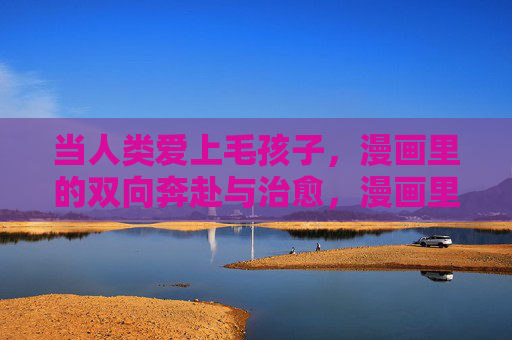 当人类爱上毛孩子，漫画里的双向奔赴与治愈，漫画里的双向奔赴，人类与毛孩子的治愈