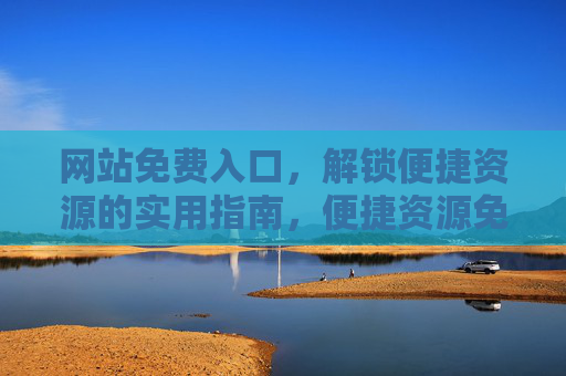 网站免费入口,解锁便捷资源的实用指南,便捷资源免费入口,实用解锁指南 网站免费入口,解锁便捷资源的实用指南,便捷资源免费入口,实用解锁指南