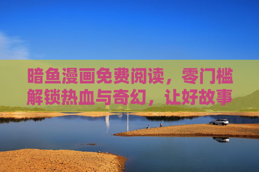 暗鱼漫画免费阅读,零门槛解锁热血与奇幻,让好故事触手可及,暗鱼漫画免费零解锁,热血奇幻好故事触手可及 暗鱼漫画免费阅读,零门槛解锁热血与奇幻,让好故事触手可及,暗鱼漫画免费零解锁,热血奇幻好故事触手可及