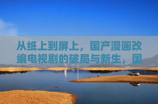 从纸上到屏上,国产漫画改编电视剧的破局与新生,国产漫改剧,从纸上到屏上的破局与新生 从纸上到屏上,国产漫画改编电视剧的破局与新生,国产漫改剧,从纸上到屏上的破局与新生
