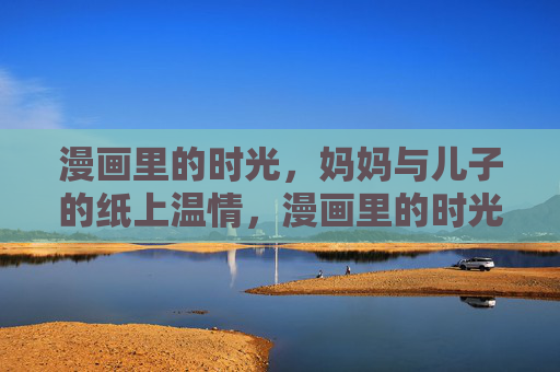 漫画里的时光,妈妈与儿子的纸上温情,漫画里的时光,母子温情 漫画里的时光,妈妈与儿子的纸上温情,漫画里的时光,母子温情