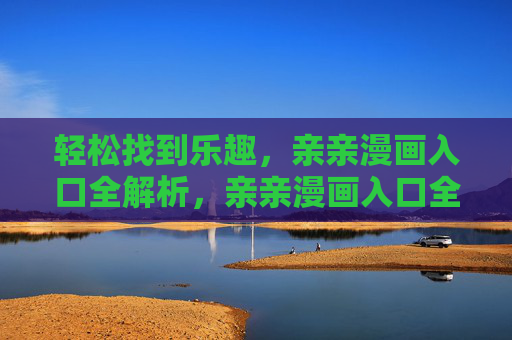 轻松找到乐趣,亲亲漫画入口全解析,亲亲漫画入口全解析,轻松找到乐趣 轻松找到乐趣,亲亲漫画入口全解析,亲亲漫画入口全解析,轻松找到乐趣