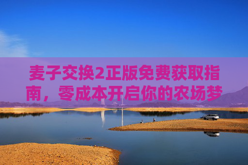 麦子交换2正版免费获取指南，零成本开启你的农场梦想，麦子交换2正版免费获取指南，零成本开启农场梦想