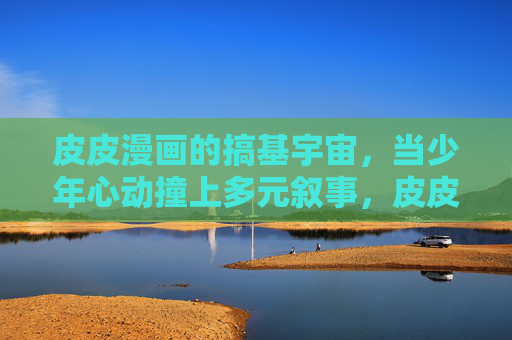 皮皮漫画的搞基宇宙,当少年心动撞上多元叙事,皮皮漫画搞基宇宙,少年心动撞多元叙事 皮皮漫画的搞基宇宙,当少年心动撞上多元叙事,皮皮漫画搞基宇宙,少年心动撞多元叙事