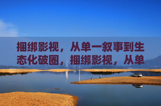 捆绑影视，从单一叙事到生态化破圈，捆绑影视，从单一叙事到生态化破圈