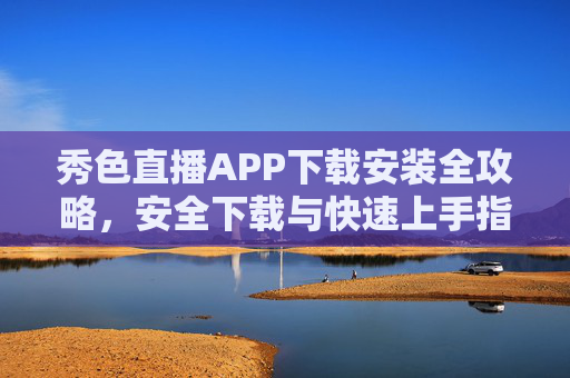 秀色直播APP下载安装全攻略,安全下载与快速上手指南,秀色直播APP下载安装全攻略,安全下载与快速上手指南 秀色直播APP下载安装全攻略,安全下载与快速上手指南,秀色直播APP下载安装全攻略,安全下载与快速上手指南