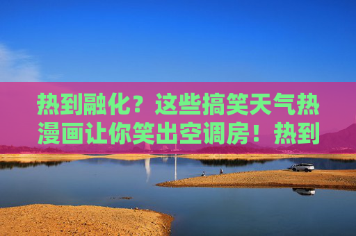 热到融化?这些搞笑天气热漫画让你笑出空调房!热到融化?搞笑天气热漫画笑出空调房! 热到融化?这些搞笑天气热漫画让你笑出空调房!热到融化?搞笑天气热漫画笑出空调房!