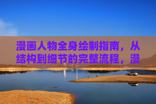 漫画人物全身绘制指南,从结构到细节的完整流程,漫画人物全身绘制指南,从结构到细节的完整流程 漫画人物全身绘制指南,从结构到细节的完整流程,漫画人物全身绘制指南,从结构到细节的完整流程