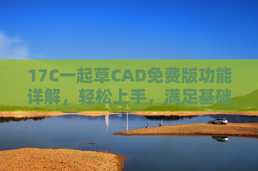 17C一起草CAD免费版功能详解,轻松上手,满足基础绘图需求 17C一起草CAD免费版功能详解,轻松上手,满足基础绘图需求