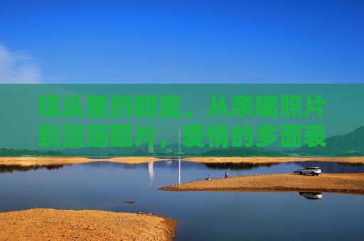 镜头里的甜蜜,从亲嘴照片到漫画图片,爱情的多面表达,镜头里的爱情多面,照片与漫画的甜蜜表达 镜头里的甜蜜,从亲嘴照片到漫画图片,爱情的多面表达,镜头里的爱情多面,照片与漫画的甜蜜表达