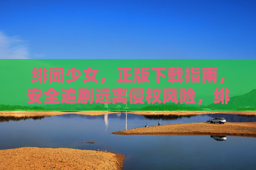 绯闻少女,正版下载指南,安全追剧远离侵权风险,绯闻少女正版下载指南,安全追剧,远离侵权风险 绯闻少女,正版下载指南,安全追剧远离侵权风险,绯闻少女正版下载指南,安全追剧,远离侵权风险