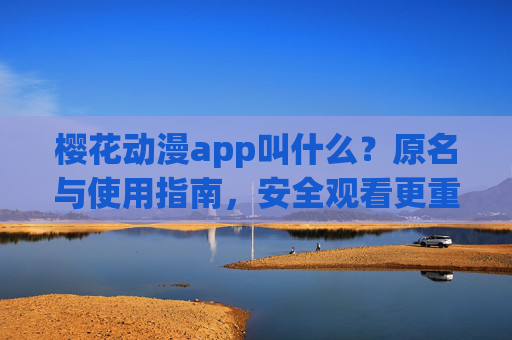 樱花动漫app叫什么?原名与使用指南,安全观看更重要,樱花动漫app原名与使用指南,安全观看更重要 樱花动漫app叫什么?原名与使用指南,安全观看更重要,樱花动漫app原名与使用指南,安全观看更重要