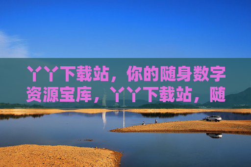 丫丫下载站,你的随身数字资源宝库,丫丫下载站,随身数字资源宝库 丫丫下载站,你的随身数字资源宝库,丫丫下载站,随身数字资源宝库