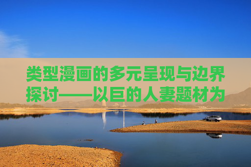 类型漫画的多元呈现与边界探讨——以巨的人妻题材为例，类型漫画多元呈现与边界探讨——以巨的人妻题材为例
