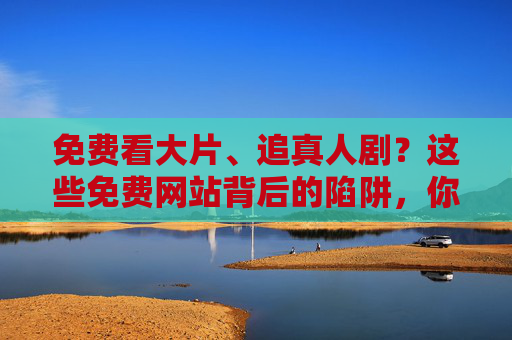 免费看大片、追真人剧?这些免费网站背后的陷阱,你真的敢点吗?免费看大片?这些网站陷阱,你敢点吗? 免费看大片、追真人剧?这些免费网站背后的陷阱,你真的敢点吗?免费看大片?这些网站陷阱,你敢点吗?