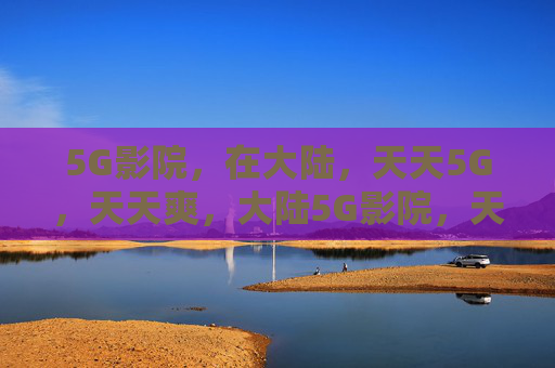5G影院,在大陆,天天5G,天天爽,大陆5G影院,天天5G,天天爽 5G影院,在大陆,天天5G,天天爽,大陆5G影院,天天5G,天天爽
