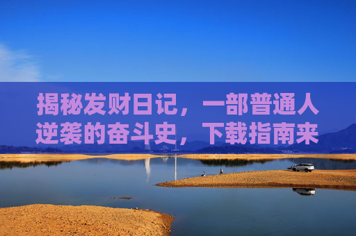 揭秘发财日记,一部普通人逆袭的奋斗史,下载指南来了!揭秘发财日记,普通人逆袭奋斗史下载指南 揭秘发财日记,一部普通人逆袭的奋斗史,下载指南来了!揭秘发财日记,普通人逆袭奋斗史下载指南