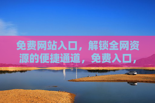 免费网站入口，解锁全网资源的便捷通道，免费入口，解锁全网资源的便捷通道