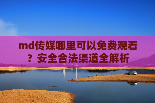 md传媒哪里可以免费观看?安全合法渠道全解析 md传媒哪里可以免费观看?安全合法渠道全解析
