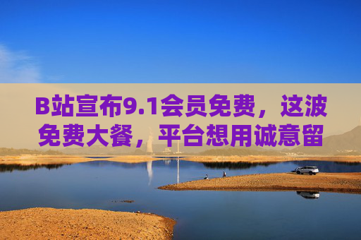 B站宣布9.1会员免费,这波免费大餐,平台想用诚意留住什么?B站9.1会员免费,以诚意留住用户 B站宣布9.1会员免费,这波免费大餐,平台想用诚意留住什么?B站9.1会员免费,以诚意留住用户