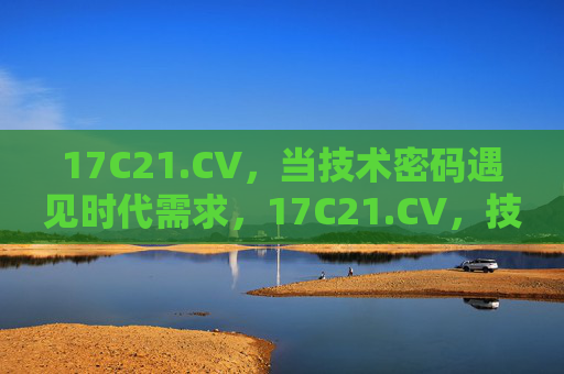 17C21.CV,当技术密码遇见时代需求,17C21.CV,技术密码解码时代需求 17C21.CV,当技术密码遇见时代需求,17C21.CV,技术密码解码时代需求