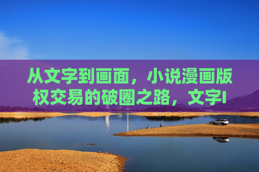 从文字到画面,小说漫画版权交易的破圈之路,文字IP的漫画版权破圈之路 从文字到画面,小说漫画版权交易的破圈之路,文字IP的漫画版权破圈之路