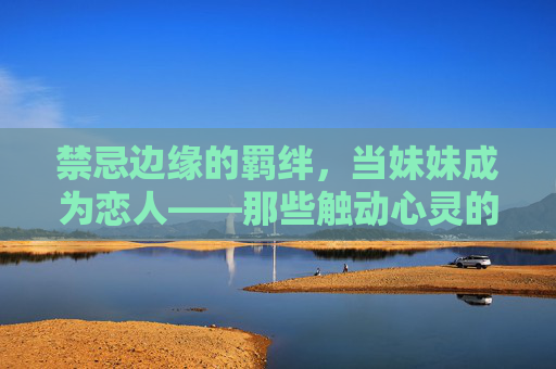 禁忌边缘的羁绊,当妹妹成为恋人——那些触动心灵的漫画叙事,禁忌羁绊,妹妹成为恋人的漫画叙事 禁忌边缘的羁绊,当妹妹成为恋人——那些触动心灵的漫画叙事,禁忌羁绊,妹妹成为恋人的漫画叙事